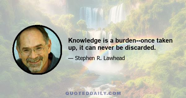 Knowledge is a burden--once taken up, it can never be discarded.