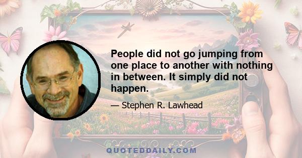 People did not go jumping from one place to another with nothing in between. It simply did not happen.