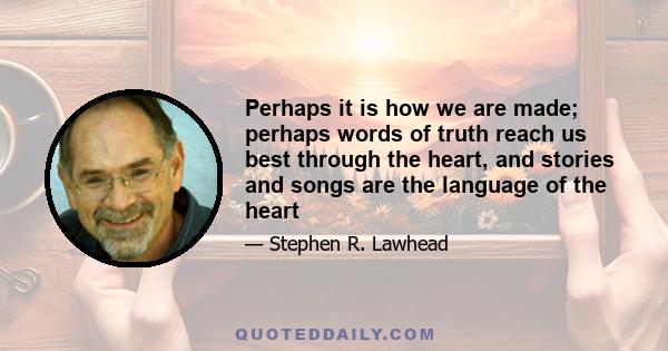 Perhaps it is how we are made; perhaps words of truth reach us best through the heart, and stories and songs are the language of the heart