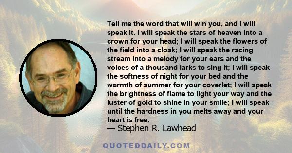 Tell me the word that will win you, and I will speak it. I will speak the stars of heaven into a crown for your head; I will speak the flowers of the field into a cloak; I will speak the racing stream into a melody for