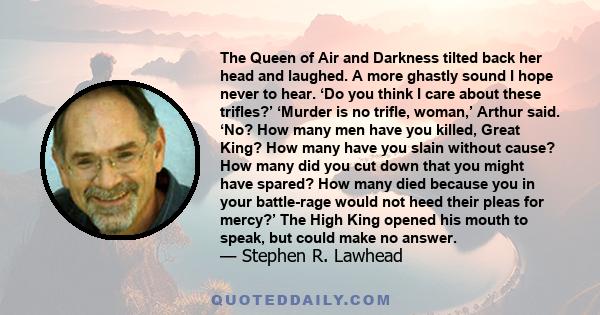 The Queen of Air and Darkness tilted back her head and laughed. A more ghastly sound I hope never to hear. ‘Do you think I care about these trifles?’ ‘Murder is no trifle, woman,’ Arthur said. ‘No? How many men have you 