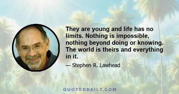 They are young and life has no limits. Nothing is impossible, nothing beyond doing or knowing. The world is theirs and everything in it.