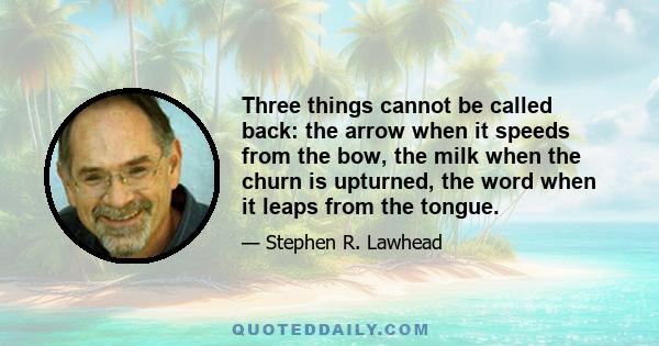 Three things cannot be called back: the arrow when it speeds from the bow, the milk when the churn is upturned, the word when it leaps from the tongue.