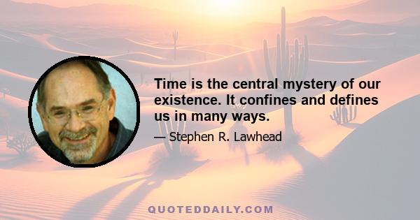 Time is the central mystery of our existence. It confines and defines us in many ways.