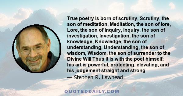 True poetry is born of scrutiny, Scrutiny, the son of meditation, Meditation, the son of lore, Lore, the son of inquiry, Inquiry, the son of investigation, Investigation, the son of knowledge, Knowledge, the son of