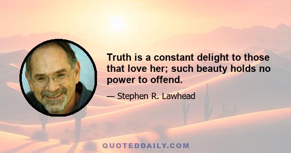 Truth is a constant delight to those that love her; such beauty holds no power to offend.