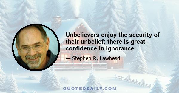 Unbelievers enjoy the security of their unbelief; there is great confidence in ignorance.