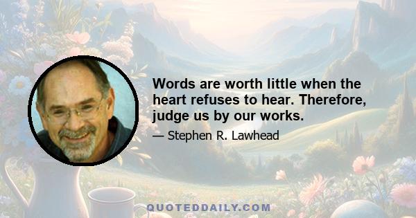 Words are worth little when the heart refuses to hear. Therefore, judge us by our works.