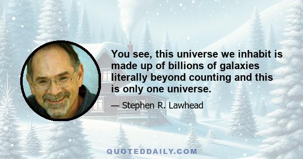 You see, this universe we inhabit is made up of billions of galaxies literally beyond counting and this is only one universe.