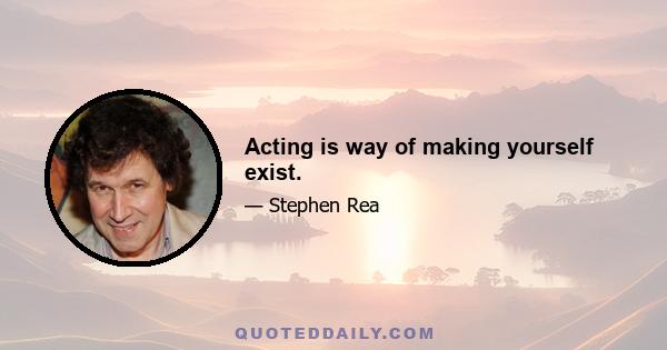 Acting is way of making yourself exist.