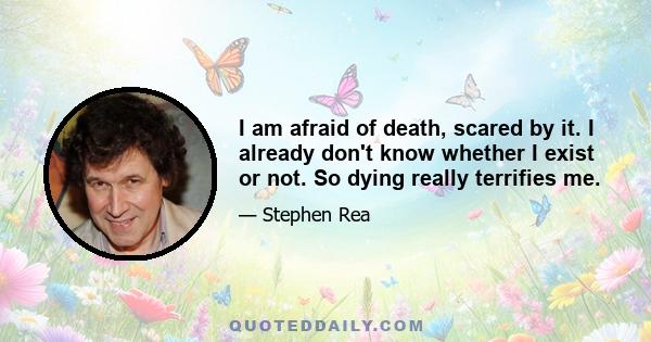 I am afraid of death, scared by it. I already don't know whether I exist or not. So dying really terrifies me.