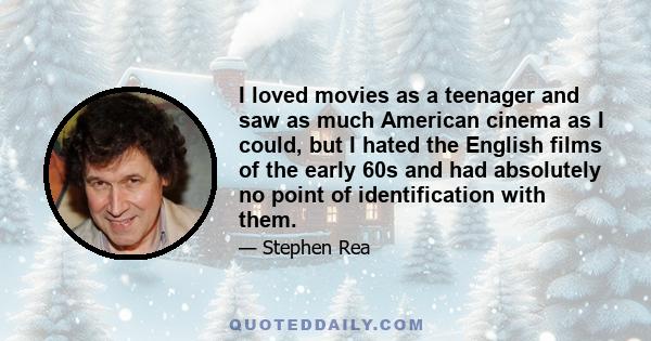 I loved movies as a teenager and saw as much American cinema as I could, but I hated the English films of the early 60s and had absolutely no point of identification with them.