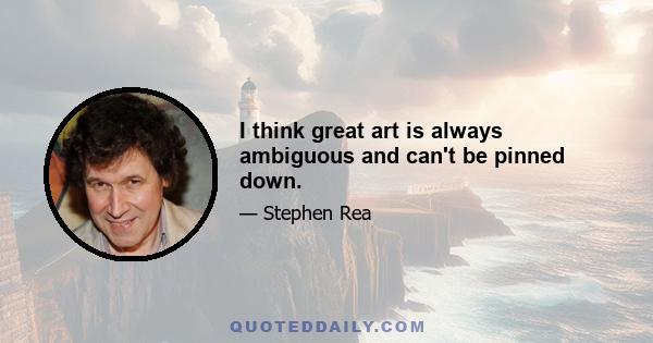 I think great art is always ambiguous and can't be pinned down.