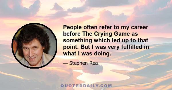 People often refer to my career before The Crying Game as something which led up to that point. But I was very fulfilled in what I was doing.