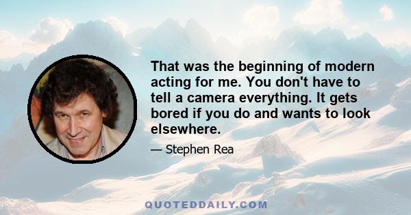 That was the beginning of modern acting for me. You don't have to tell a camera everything. It gets bored if you do and wants to look elsewhere.