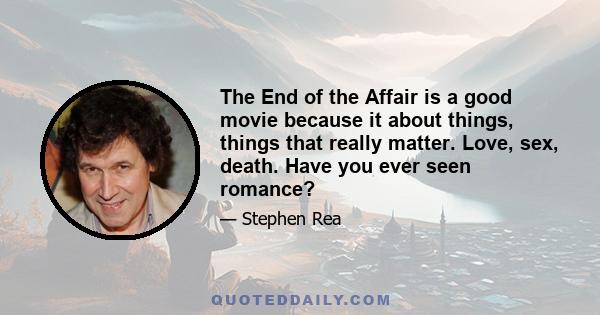 The End of the Affair is a good movie because it about things, things that really matter. Love, sex, death. Have you ever seen romance?