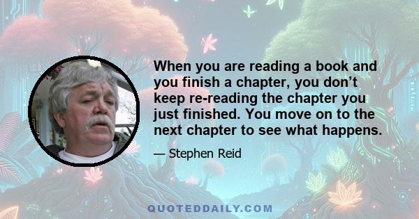 When you are reading a book and you finish a chapter, you don’t keep re-reading the chapter you just finished. You move on to the next chapter to see what happens.