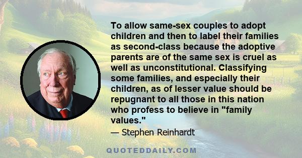 To allow same-sex couples to adopt children and then to label their families as second-class because the adoptive parents are of the same sex is cruel as well as unconstitutional. Classifying some families, and