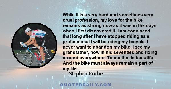 While it is a very hard and sometimes very cruel profession, my love for the bike remains as strong now as it was in the days when I first discovered it. I am convinced that long after I have stopped riding as a