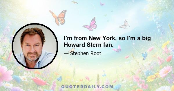 I'm from New York, so I'm a big Howard Stern fan.