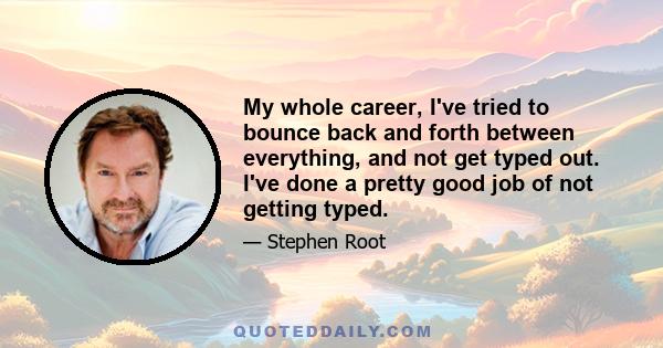 My whole career, I've tried to bounce back and forth between everything, and not get typed out. I've done a pretty good job of not getting typed.