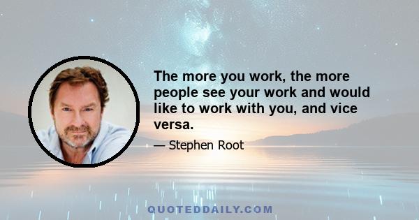 The more you work, the more people see your work and would like to work with you, and vice versa.