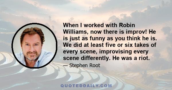 When I worked with Robin Williams, now there is improv! He is just as funny as you think he is. We did at least five or six takes of every scene, improvising every scene differently. He was a riot.