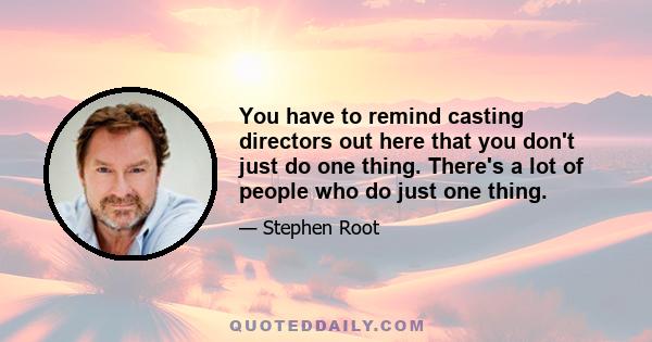 You have to remind casting directors out here that you don't just do one thing. There's a lot of people who do just one thing.