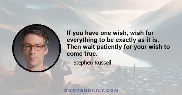 If you have one wish, wish for everything to be exactly as it is. Then wait patiently for your wish to come true.