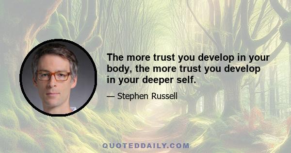 The more trust you develop in your body, the more trust you develop in your deeper self.