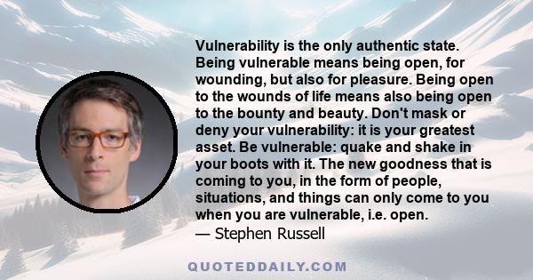 Vulnerability is the only authentic state. Being vulnerable means being open, for wounding, but also for pleasure. Being open to the wounds of life means also being open to the bounty and beauty. Don't mask or deny your 