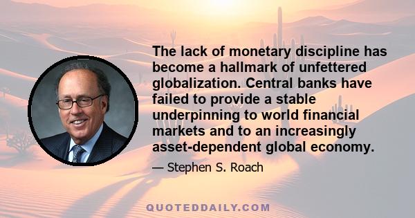 The lack of monetary discipline has become a hallmark of unfettered globalization. Central banks have failed to provide a stable underpinning to world financial markets and to an increasingly asset-dependent global