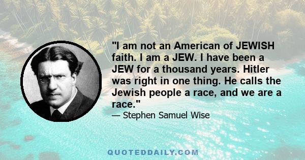 I am not an American of JEWISH faith. I am a JEW. I have been a JEW for a thousand years. Hitler was right in one thing. He calls the Jewish people a race, and we are a race.