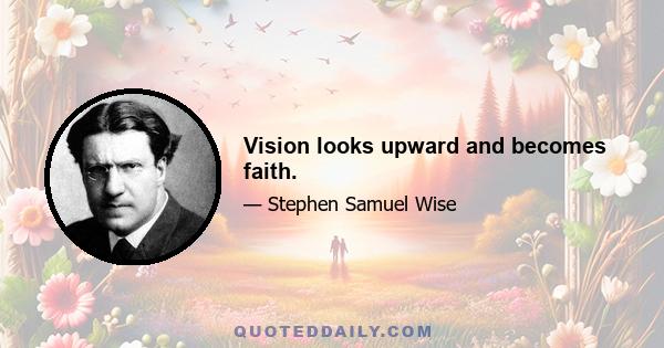 Vision looks upward and becomes faith.