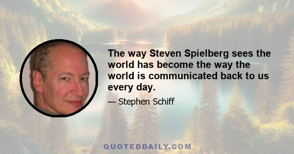 The way Steven Spielberg sees the world has become the way the world is communicated back to us every day.