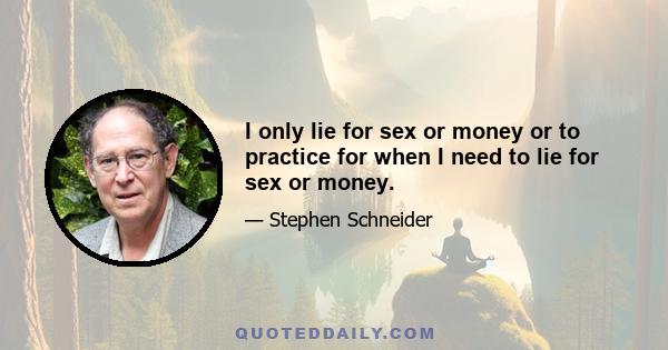 I only lie for sex or money or to practice for when I need to lie for sex or money.