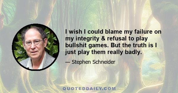 I wish I could blame my failure on my integrity & refusal to play bullshit games. But the truth is I just play them really badly.