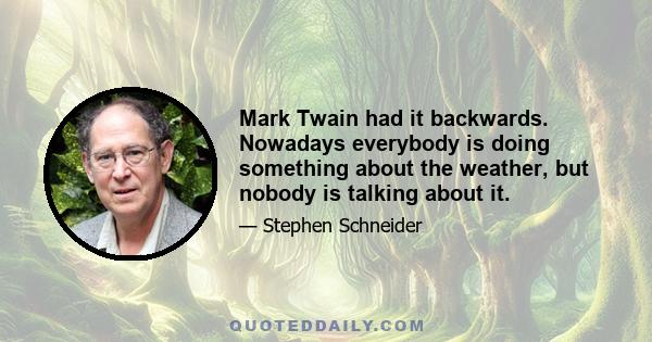 Mark Twain had it backwards. Nowadays everybody is doing something about the weather, but nobody is talking about it.