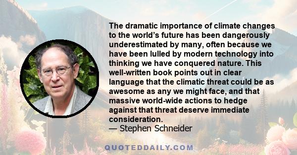 The dramatic importance of climate changes to the world’s future has been dangerously underestimated by many, often because we have been lulled by modern technology into thinking we have conquered nature. This