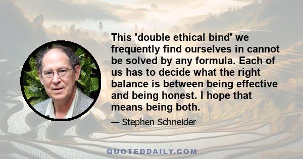 This 'double ethical bind' we frequently find ourselves in cannot be solved by any formula. Each of us has to decide what the right balance is between being effective and being honest. I hope that means being both.