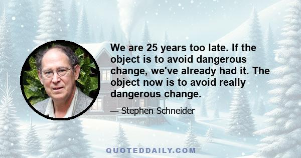 We are 25 years too late. If the object is to avoid dangerous change, we've already had it. The object now is to avoid really dangerous change.