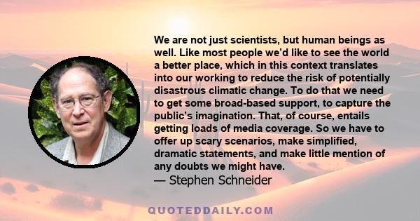 We are not just scientists, but human beings as well. Like most people we’d like to see the world a better place, which in this context translates into our working to reduce the risk of potentially disastrous climatic