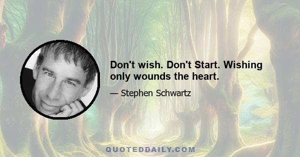 Don't wish. Don't Start. Wishing only wounds the heart.