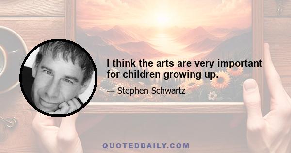 I think the arts are very important for children growing up.