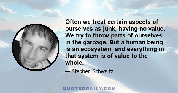 Often we treat certain aspects of ourselves as junk, having no value. We try to throw parts of ourselves in the garbage. But a human being is an ecosystem, and everything in that system is of value to the whole.