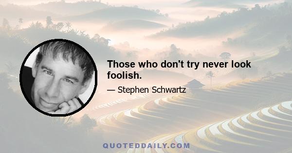 Those who don't try never look foolish.