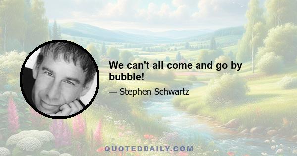 We can't all come and go by bubble!