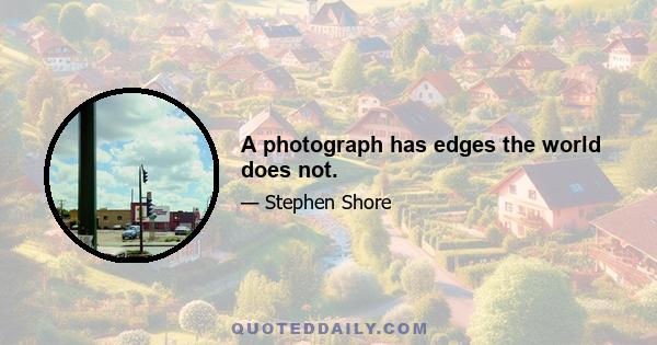 A photograph has edges the world does not.