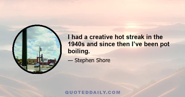 I had a creative hot streak in the 1940s and since then I’ve been pot boiling.