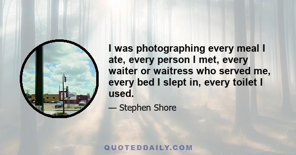 I was photographing every meal I ate, every person I met, every waiter or waitress who served me, every bed I slept in, every toilet I used.